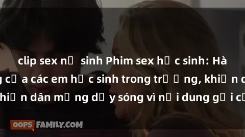clip sex nữ sinh Phim sex học sinh: Hành động nóng bỏng của các em học sinh trong trường, khiến dân mạng dậy sóng vì nội dung gợi cảm và kích thích.