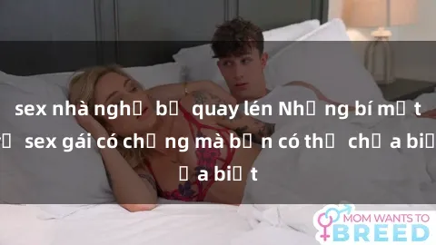 sex nhà nghỉ bị quay lén Những bí mật về sex gái có chồng mà bạn có thể chưa biết