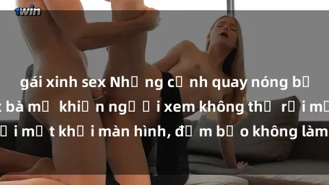 gái xinh sex Những cảnh quay nóng bỏng trong phim sex bà mẹ khiến người xem không thể rời mắt khỏi màn hình, đảm bảo không làm bạn thất vọng!