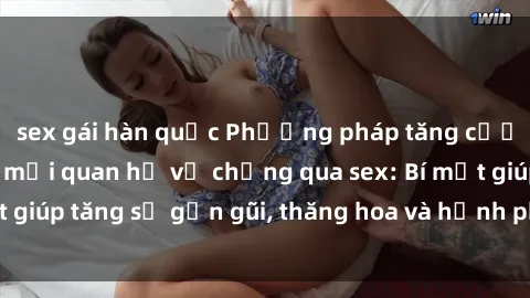 sex gái hàn quốc Phương pháp tăng cường gắn kết trong mối quan hệ vợ chồng qua sex: Bí mật giúp tăng sự gần gũi, thăng hoa và hạnh phúc cho cặp đôi