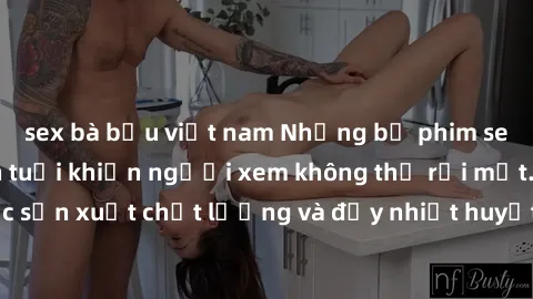 sex bà bầu việt nam Những bộ phim sex của phụ nữ lớn tuổi khiến người xem không thể rời mắt. Được sản xuất chất lượng và đầy nhiệt huyết, đáng xem và trải nghiệm.