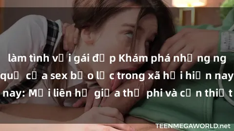 làm tình với gái đẹp Khám phá những nguyên nhân và hậu quả của sex bạo lực trong xã hội hiện nay: Mối liên hệ giữa thị phi và cần thiết phải ngăn chặn.