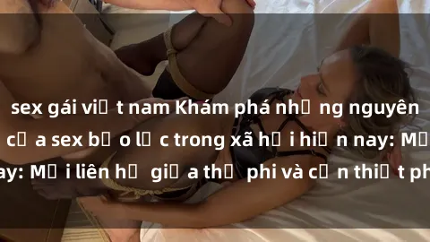 sex gái việt nam Khám phá những nguyên nhân và hậu quả của sex bạo lực trong xã hội hiện nay: Mối liên hệ giữa thị phi và cần thiết phải ngăn chặn.