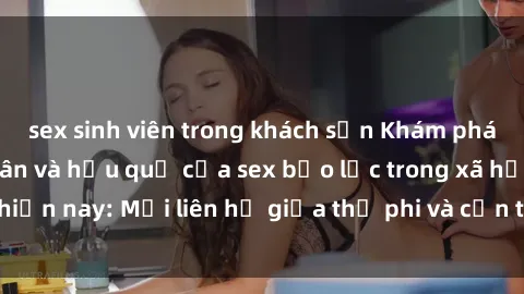 sex sinh viên trong khách sạn Khám phá những nguyên nhân và hậu quả của sex bạo lực trong xã hội hiện nay: Mối liên hệ giữa thị phi và cần thiết phải ngăn chặn.