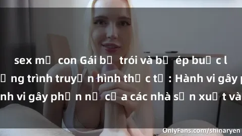 sex mẹ con Gái bị trói và bị ép buộc làm tình trong chương trình truyền hình thực tế: Hành vi gây phẫn nộ của các nhà sản xuất và người xem.