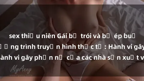 sex thiếu niên Gái bị trói và bị ép buộc làm tình trong chương trình truyền hình thực tế: Hành vi gây phẫn nộ của các nhà sản xuất và người xem.