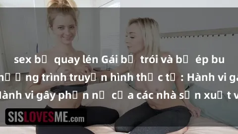 sex bị quay lén Gái bị trói và bị ép buộc làm tình trong chương trình truyền hình thực tế: Hành vi gây phẫn nộ của các nhà sản xuất và người xem.