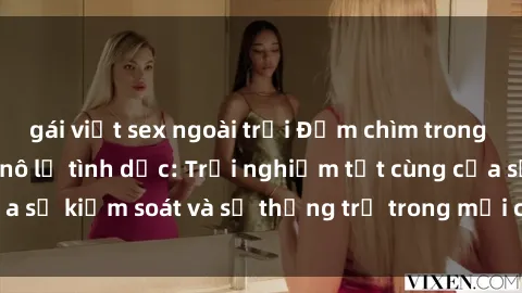 gái việt sex ngoài trời Đắm chìm trong thế giới phim sex nô lệ tình dục: Trải nghiệm tột cùng của sự kiểm soát và sự thống trị trong mỗi cảnh quay mãnh liệt