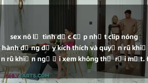 sex nô lệ tình dục Cập nhật clip nóng BDSM: Những pha hành động đầy kích thích và quyến rũ khiến người xem không thể rời mắt. Đừng bỏ lỡ!
