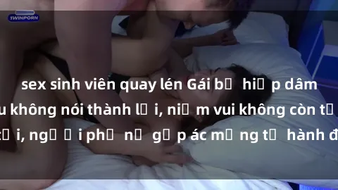 sex sinh viên quay lén Gái bị hiếp dâm bạo lực: Nỗi đau không nói thành lời, niềm vui không còn tồn tại, người phụ nữ gặp ác mộng từ hành động độc ác của kẻ xấu.
