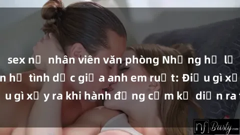 sex nữ nhân viên văn phòng Những hệ lụy của việc có quan hệ tình dục giữa anh em ruột: Điều gì xảy ra khi hành động cấm kỵ diễn ra trong gia đình?