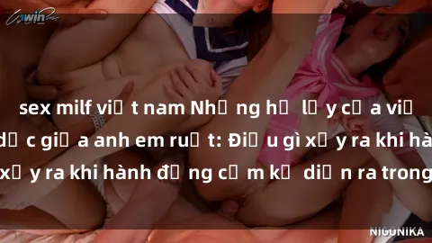 sex milf việt nam Những hệ lụy của việc có quan hệ tình dục giữa anh em ruột: Điều gì xảy ra khi hành động cấm kỵ diễn ra trong gia đình?