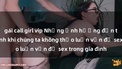 gái call girl vip Những ảnh hưởng đến tình cảm gia đình khi chúng ta không thảo luận vấn đề sex trong gia đình