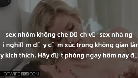 sex nhóm không che Dịch vụ sex nhà nghỉ đẳng cấp: Trải nghiệm đầy cảm xúc trong không gian lãng mạn, đầy kích thích. Hãy đặt phòng ngay hôm nay để thỏa mãn khát khao của bạn!