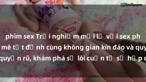 phim sex Trải nghiệm mới lạ với sex phòng thay đồ: Đam mê tột đỉnh cùng không gian kín đáo và quyến rũ, khám phá sự lôi cuốn từ sự hấp dẫn của nơi này.