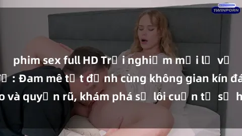 phim sex full HD Trải nghiệm mới lạ với sex phòng thay đồ: Đam mê tột đỉnh cùng không gian kín đáo và quyến rũ, khám phá sự lôi cuốn từ sự hấp dẫn của nơi này.