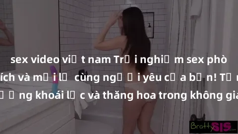 sex video việt nam Trải nghiệm sex phòng tắm đầy kích thích và mới lạ cùng người yêu của bạn! Tận hưởng khoái lạc và thăng hoa trong không gian tắm ấm áp và gợi cảm.