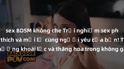 sex BDSM không che Trải nghiệm sex phòng tắm đầy kích thích và mới lạ cùng người yêu của bạn! Tận hưởng khoái lạc và thăng hoa trong không gian tắm ấm áp và gợi cảm.