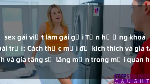 sex gái việt làm gái gọi Tận hưởng khoái cảm với sex ngoài trời: Cách thức mới để kích thích và gia tăng sự lãng mạn trong mối quan hệ của bạn!