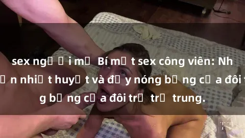 sex người mỹ Bí mật sex công viên: Những câu chuyện nhiệt huyết và đầy nóng bỏng của đôi trẻ trẻ trung.