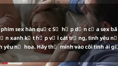 phim sex hàn quốc Sự hấp dẫn của sex bãi biển: Khi sóng biển xanh kết hợp với cát trắng, tình yêu nở hoa. Hãy thả mình vào cõi tình ái giữa sóng biển!