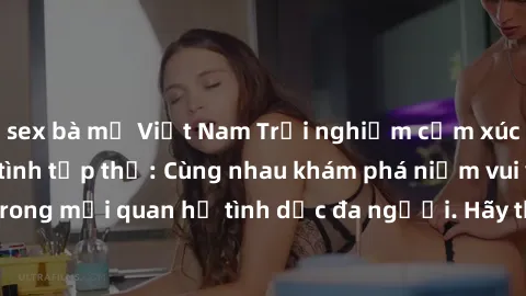 sex bà mẹ Việt Nam Trải nghiệm cảm xúc mới mẻ với làm tình tập thể: Cùng nhau khám phá niềm vui và sự mãnh liệt trong mối quan hệ tình dục đa người. Hãy thử ngay để biết cảm giác thú vị này!