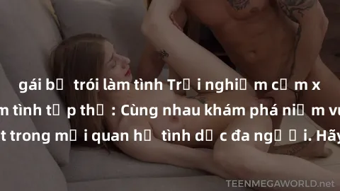 gái bị trói làm tình Trải nghiệm cảm xúc mới mẻ với làm tình tập thể: Cùng nhau khám phá niềm vui và sự mãnh liệt trong mối quan hệ tình dục đa người. Hãy thử ngay để biết cảm giác thú vị này!