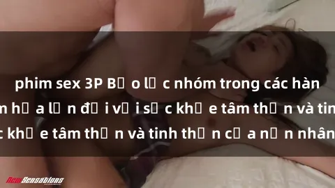 phim sex 3P Bạo lực nhóm trong các hành vi tình dục: Hiểm họa lớn đối với sức khỏe tâm thần và tinh thần của nạn nhân.