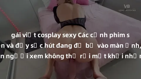 gái việt cosplay sexy Các cảnh phim sex bukkake hấp dẫn và đầy sức hút đang đổ bộ vào màn ảnh, khiến người xem không thể rời mắt khỏi những cảnh quay đầy kích thích.