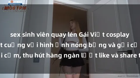 sex sinh viên quay lén Gái Việt cosplay sexy khiến fan phát cuồng với hình ảnh nóng bỏng và gợi cảm, thu hút hàng ngàn lượt like và share trên mạng xã hội.
