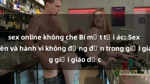 sex online không che Bí mật tội ác: Sex giáo viên và hành vi không đứng đắn trong giới giáo dục