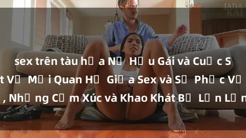 sex trên tàu hỏa Nữ Hầu Gái và Cuộc Sống Của Họ: Bí Mật Về Mối Quan Hệ Giữa Sex và Sự Phục Vụ, Những Cảm Xúc và Khao Khát Bị Lẫn Lộn Trong Lĩnh Vực Này.