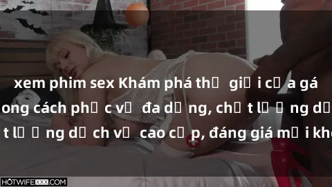 xem phim sex Khám phá thế giới của gái gọi Việt Nam: Phong cách phục vụ đa dạng, chất lượng dịch vụ cao cấp, đáng giá mọi khoản chi phí