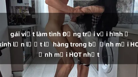 gái việt làm tình Động trời với hình ảnh gái xinh lần lượt lộ hàng trong bộ ảnh mới HOT nhất