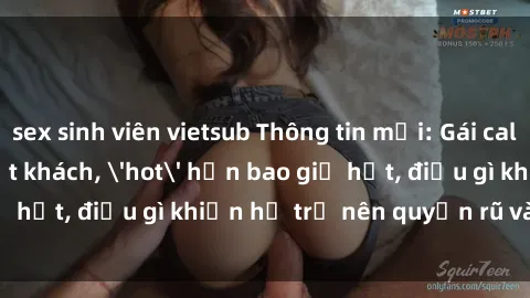 sex sinh viên vietsub Thông tin mới: Gái call girl Việt Nam đắt khách, 'hot' hơn bao giờ hết, điều gì khiến họ trở nên quyến rũ và đáng chú ý?