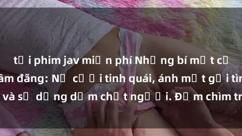 tải phim jav miễn phí Những bí mật của gái Việt Nam dâm đãng: Nụ cười tinh quái, ánh mắt gợi tình và sự dụng dẫm chết người. Đắm chìm trong vòng xoay đam mê!