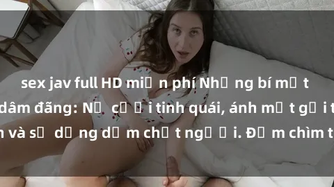 sex jav full HD miễn phí Những bí mật của gái Việt Nam dâm đãng: Nụ cười tinh quái, ánh mắt gợi tình và sự dụng dẫm chết người. Đắm chìm trong vòng xoay đam mê!