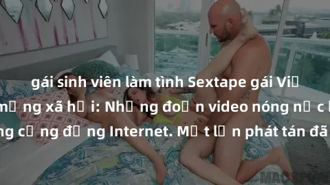 gái sinh viên làm tình Sextape gái Việt Nam gây sốt trên mạng xã hội: Những đoạn video nóng nực kỳ gây chấn động cộng đồng Internet. Một lần phát tán đã khiến người xem không thể rời mắt.