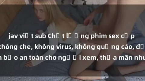 jav việt sub Chất lượng phim sex cập nhật mới nhất, không che, không virus, không quảng cáo, đảm bảo an toàn cho người xem, thỏa mãn nhu cầu tình dục của bạn.