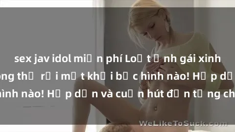 sex jav idol miễn phí Loạt ảnh gái xinh sex nóng bỏng, không thể rời mắt khỏi bức hình nào! Hấp dẫn và cuốn hút đến từng chi tiết.