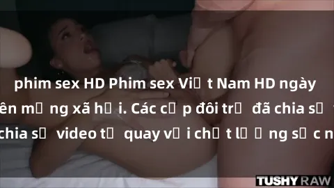 phim sex HD Phim sex Việt Nam HD ngày càng phổ biến trên mạng xã hội. Các cặp đôi trẻ đã chia sẻ video tự quay với chất lượng sắc nét, gợi cảm.
