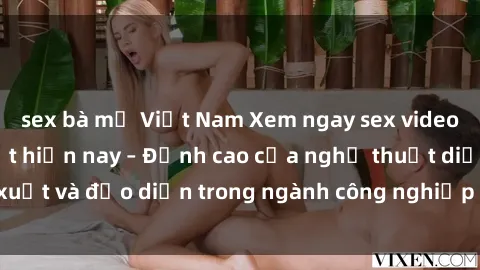 sex bà mẹ Việt Nam Xem ngay sex video Việt Nam hot nhất hiện nay – Đỉnh cao của nghệ thuật diễn xuất và đạo diễn trong ngành công nghiệp phim người lớn tại đây!