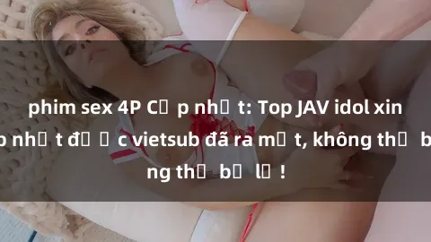 phim sex 4P Cập nhật: Top JAV idol xinh đẹp nhất được vietsub đã ra mắt, không thể bỏ lỡ!