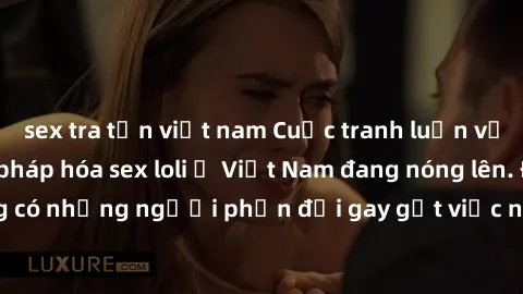 sex tra tấn việt nam Cuộc tranh luận về việc có nên hợp pháp hóa sex loli ở Việt Nam đang nóng lên. Đồng thời, cũng có những người phản đối gay gắt việc này vì lo ngại về tác động tiêu cực lên trẻ em 