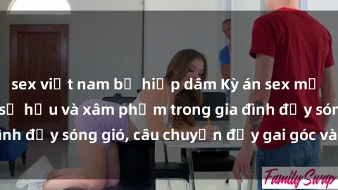 sex việt nam bị hiếp dâm Kỳ án sex mẹ con Việt Nam: Sự sở hữu và xâm phạm trong gia đình đầy sóng gió, câu chuyện đầy gai góc và đau lòng.