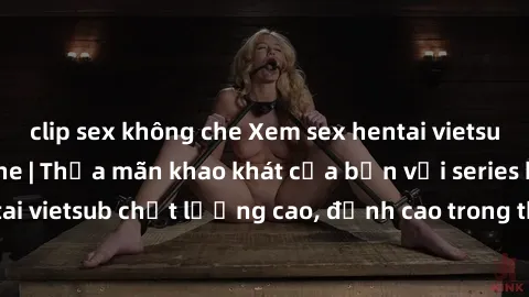 clip sex không che Xem sex hentai vietsub cực hot, không che | Thỏa mãn khao khát của bạn với series hentai vietsub chất lượng cao, đỉnh cao trong thể loại anime không che.