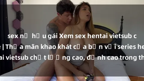 sex nữ hầu gái Xem sex hentai vietsub cực hot, không che | Thỏa mãn khao khát của bạn với series hentai vietsub chất lượng cao, đỉnh cao trong thể loại anime không che.