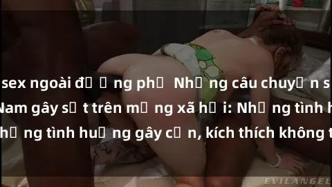 sex ngoài đường phố Những câu chuyện sex sinh viên Việt Nam gây sốt trên mạng xã hội: Những tình huống gây cấn, kích thích không thể bỏ qua