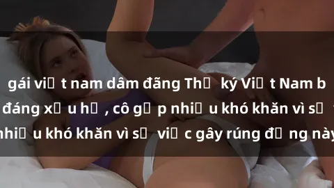 gái việt nam dâm đãng Thư ký Việt Nam bị phát tán clip sex đáng xấu hổ, cô gặp nhiều khó khăn vì sự việc gây rúng động này.