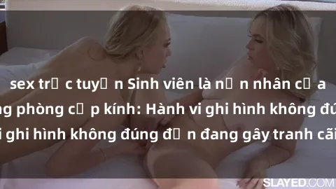 sex trực tuyến Sinh viên là nạn nhân của video quay lén trong phòng cấp kính: Hành vi ghi hình không đúng đắn đang gây tranh cãi lớn